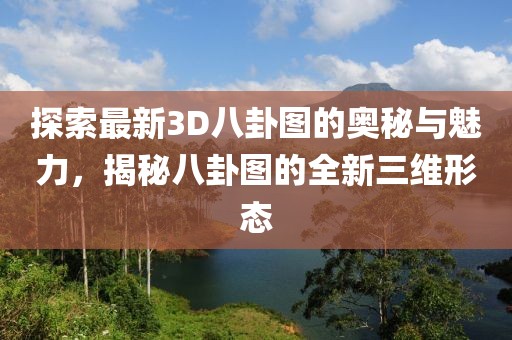探索最新3D八卦图的奥秘与魅力，揭秘八卦图的全新三维形态