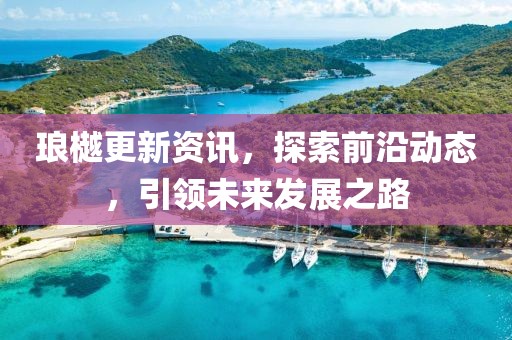 琅樾更新资讯，探索前沿动态，引领未来发展之路