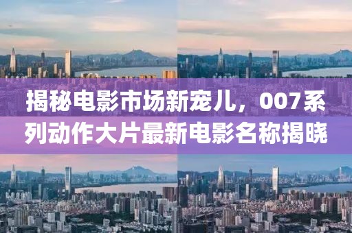 揭秘电影市场新宠儿，007系列动作大片最新电影名称揭晓