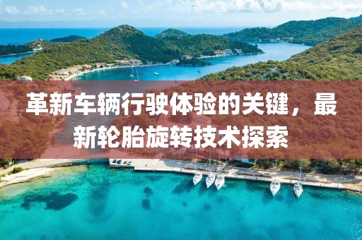 革新车辆行驶体验的关键，最新轮胎旋转技术探索