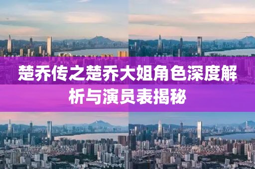 楚乔传之楚乔大姐角色深度解析与演员表揭秘