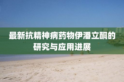 最新抗精神病药物伊潘立酮的研究与应用进展