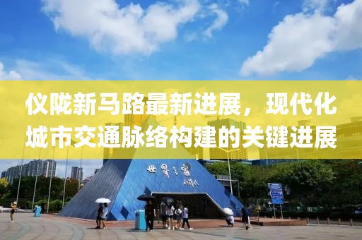 仪陇新马路最新进展，现代化城市交通脉络构建的关键进展