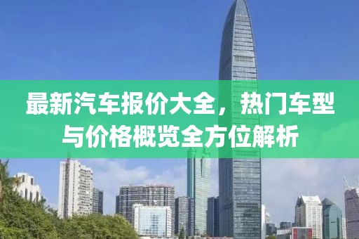 最新汽车报价大全，热门车型与价格概览全方位解析