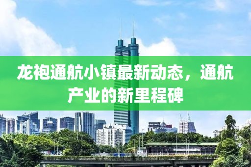 龙袍通航小镇最新动态，通航产业的新里程碑
