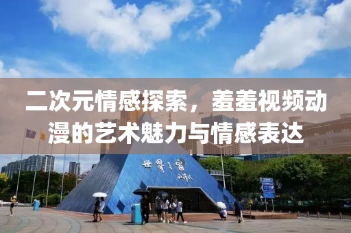二次元情感探索，羞羞视频动漫的艺术魅力与情感表达