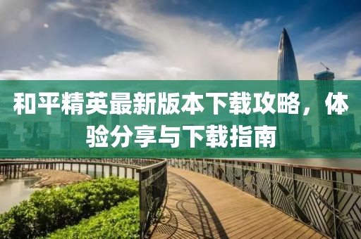 和平精英最新版本下载攻略，体验分享与下载指南