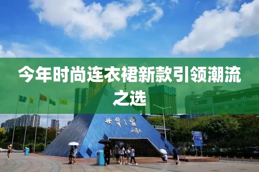 今年时尚连衣裙新款引领潮流之选