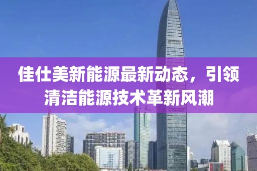 佳仕美新能源最新动态，引领清洁能源技术革新风潮