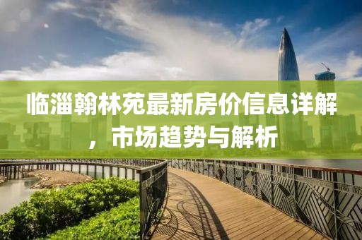 临淄翰林苑最新房价信息详解，市场趋势与解析