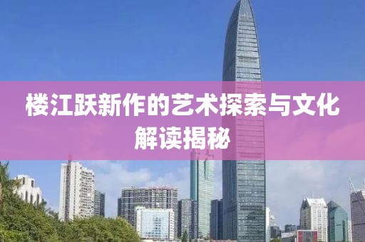 楼江跃新作的艺术探索与文化解读揭秘