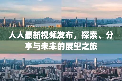 人人最新视频发布，探索、分享与未来的展望之旅