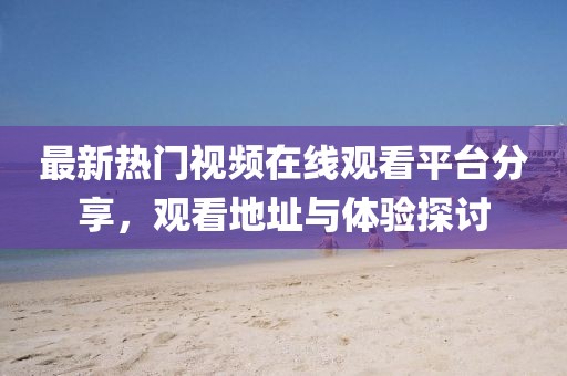 最新热门视频在线观看平台分享，观看地址与体验探讨