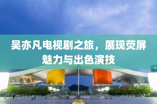 吴亦凡电视剧之旅，展现荧屏魅力与出色演技