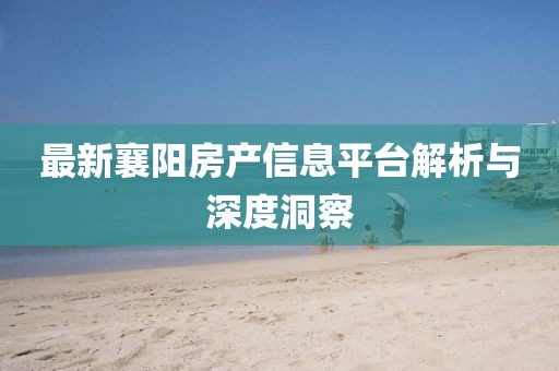 最新襄阳房产信息平台解析与深度洞察