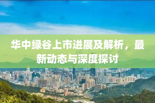 华中绿谷上市进展及解析，最新动态与深度探讨