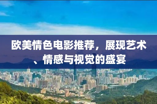 欧美情色电影推荐，展现艺术、情感与视觉的盛宴