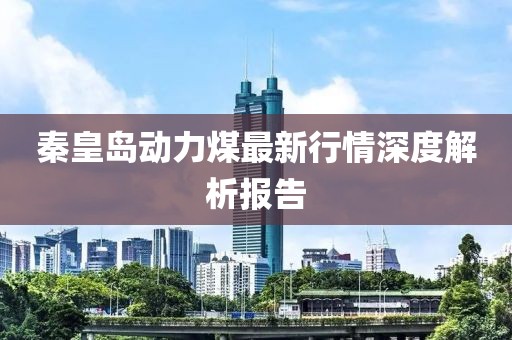 秦皇岛动力煤最新行情深度解析报告
