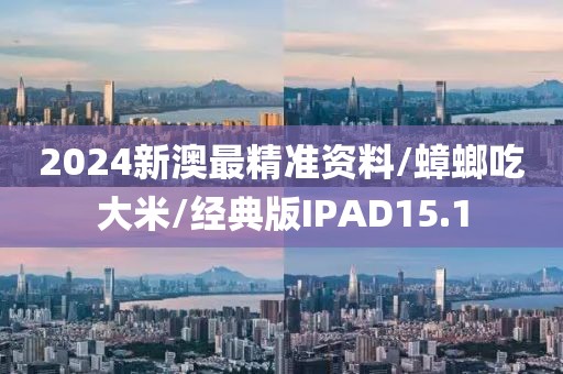 2024新澳最精准资料/蟑螂吃大米/经典版IPAD15.1