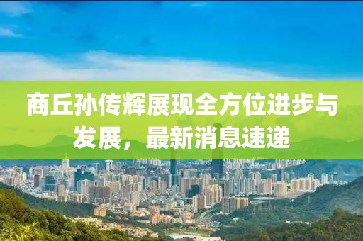 商丘孙传辉展现全方位进步与发展，最新消息速递
