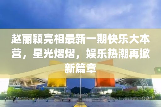 赵丽颖亮相最新一期快乐大本营，星光熠熠，娱乐热潮再掀新篇章