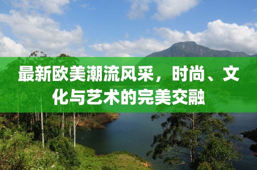 最新欧美潮流风采，时尚、文化与艺术的完美交融