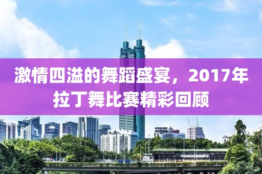 激情四溢的舞蹈盛宴，2017年拉丁舞比赛精彩回顾