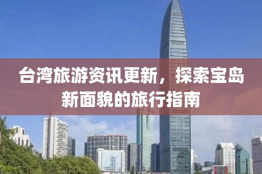 台湾旅游资讯更新，探索宝岛新面貌的旅行指南