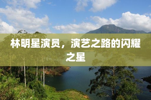 林明星演员，演艺之路的闪耀之星