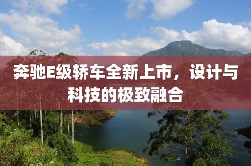 奔驰E级轿车全新上市，设计与科技的极致融合