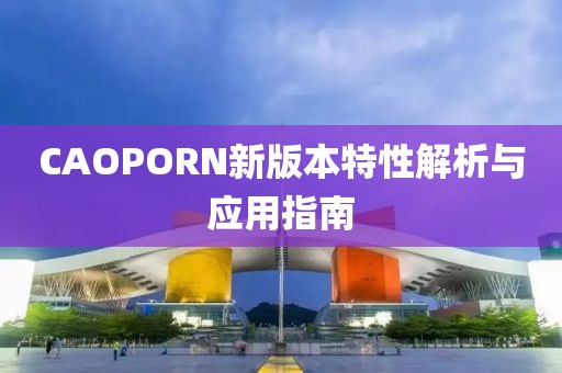 CAOPORN新版本特性解析与应用指南