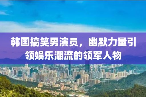 韩国搞笑男演员，幽默力量引领娱乐潮流的领军人物