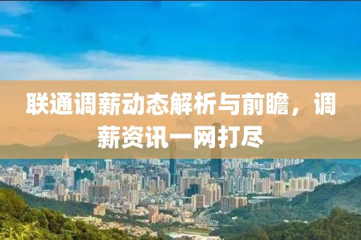 联通调薪动态解析与前瞻，调薪资讯一网打尽