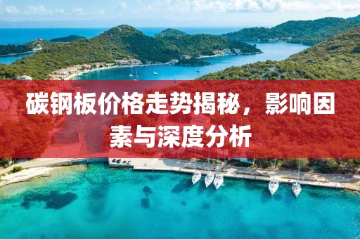 碳钢板价格走势揭秘，影响因素与深度分析