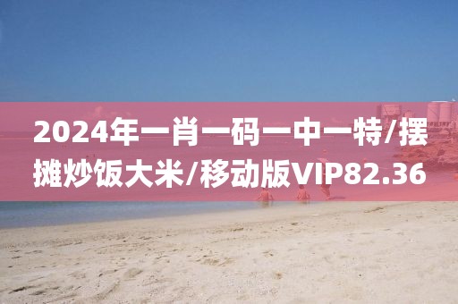 2024年一肖一码一中一特/摆摊炒饭大米/移动版VIP82.36