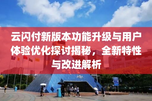 云闪付新版本功能升级与用户体验优化探讨揭秘，全新特性与改进解析