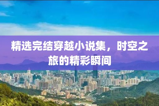 精选完结穿越小说集，时空之旅的精彩瞬间
