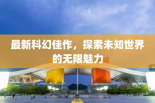 最新科幻佳作，探索未知世界的无限魅力