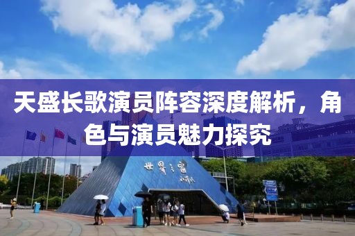天盛长歌演员阵容深度解析，角色与演员魅力探究