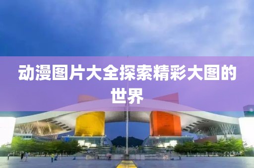 动漫图片大全探索精彩大图的世界