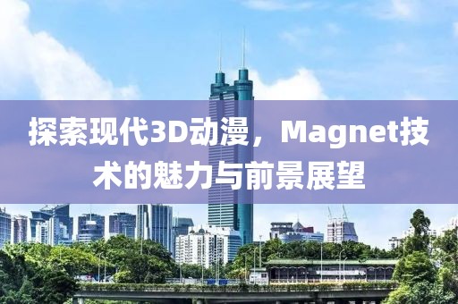 探索现代3D动漫，Magnet技术的魅力与前景展望