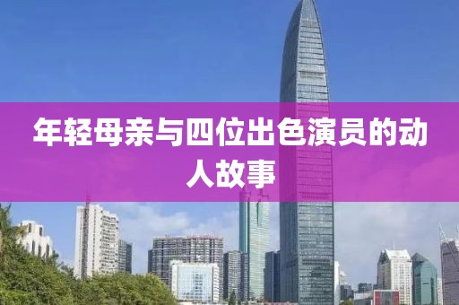 年轻母亲与四位出色演员的动人故事