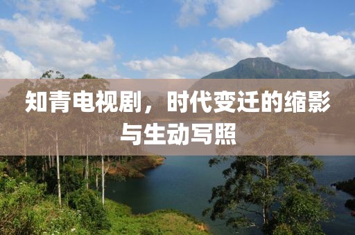 知青电视剧，时代变迁的缩影与生动写照
