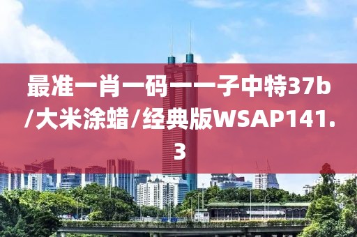 最准一肖一码一一子中特37b/大米涂蜡/经典版WSAP141.3