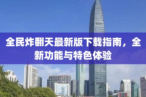 全民炸翻天最新版下载指南，全新功能与特色体验
