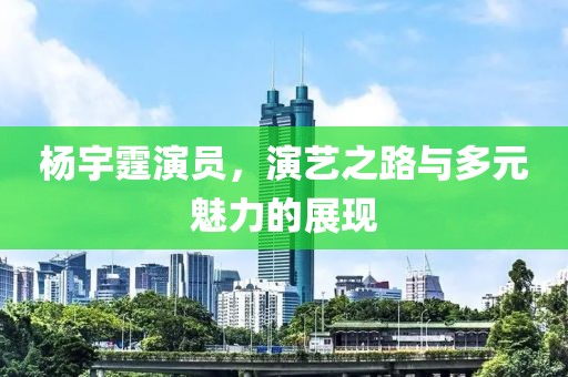 杨宇霆演员，演艺之路与多元魅力的展现