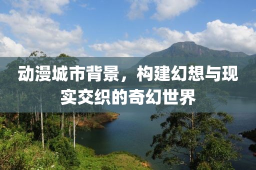 动漫城市背景，构建幻想与现实交织的奇幻世界