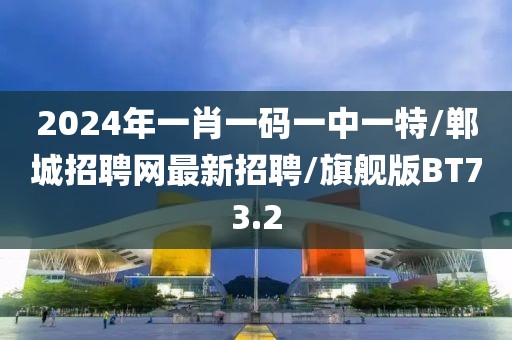 2024年一肖一码一中一特/郸城招聘网最新招聘/旗舰版BT73.2