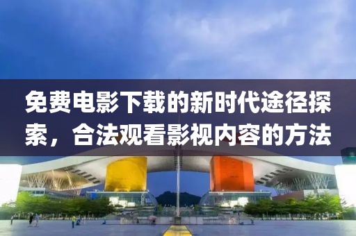 免费电影下载的新时代途径探索，合法观看影视内容的方法