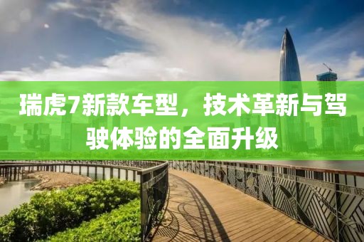 瑞虎7新款车型，技术革新与驾驶体验的全面升级